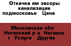 Откачка ям засоры канализации подмосковье › Цена ­ 999 - Московская обл., Ногинский р-н, Ногинск г. Услуги » Другие   